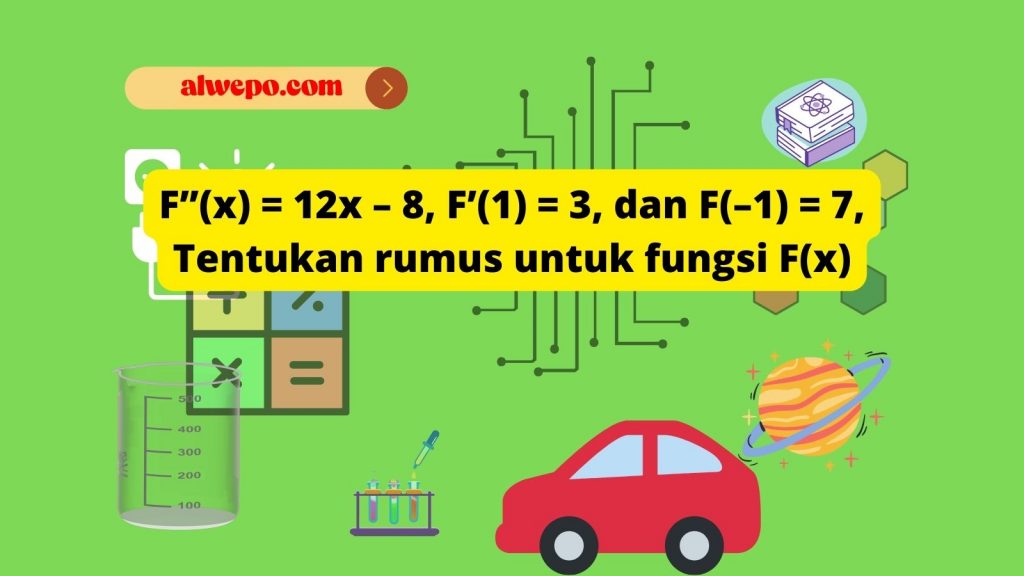 F’’(x) = 12x – 8, F’(1) = 3, dan F(–1) = 7, Tentukan rumus untuk fungsi F(x)