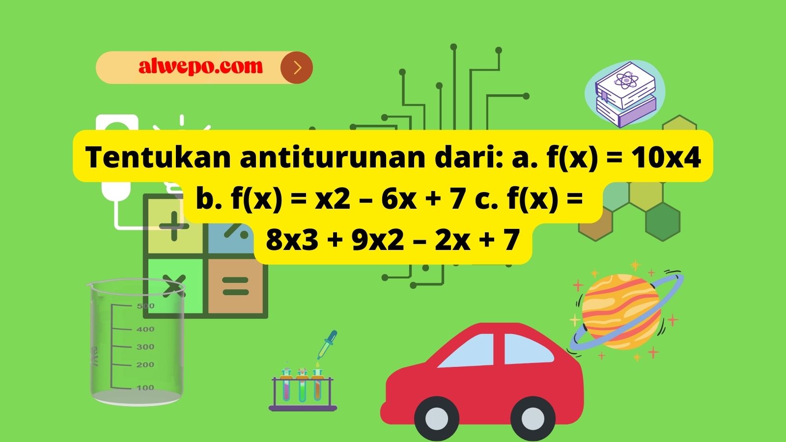 Tentukan antiturunan dari: a. f(x) = 10×4 b. f(x) = x2 – 6x + 7 c. f(x) = 8×3 + 9×2 – 2x + 7