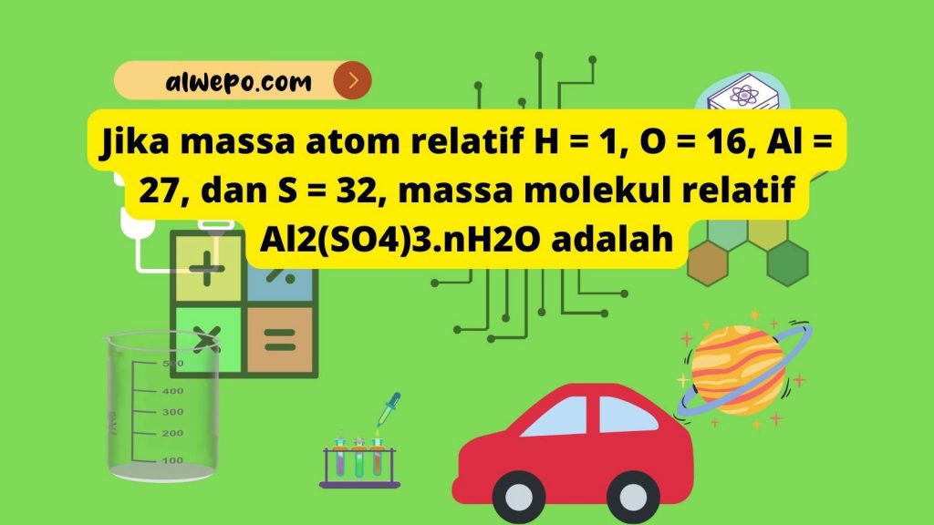 Jika massa atom relatif H = 1, O = 16, Al = 27, dan S = 32, massa molekul relatif Al2(SO4)3.nH2O adalah